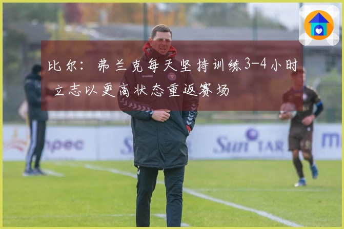 比尔：弗兰克每天坚持训练3-4小时 立志以更高状态重返赛场