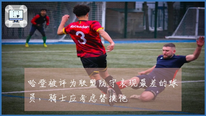 哈登被评为联盟防守表现最差的球员,骑士应考虑替换他